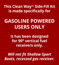 Clean Way Side-Fill Fuel Kit--For 90° vertical GASOLINE FUEL RECEIVERS ONLY--FREE  SHIPPING--Will not fit Shallow Sport Boats, recessed gas receiver